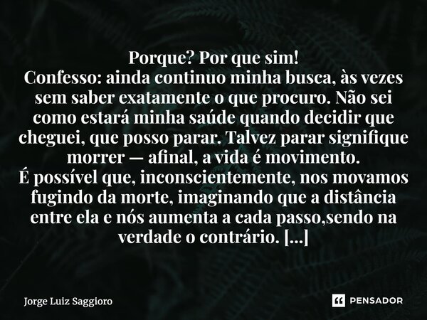 Porque? Por que sim! Confesso: ainda continuo minha busca, às vezes sem saber exatamente o que procuro. Não sei como estará minha saúde quando decidir que cheg... Frase de Jorge Luiz Saggioro.