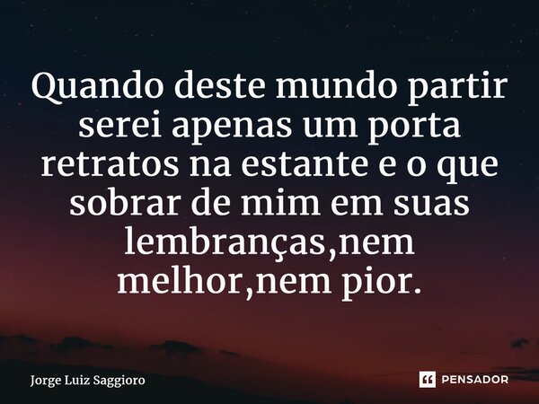 Quando deste mundo partir serei apenas um porta retratos na estante e o que sobrar de mim em suas lembranças,nem melhor,nem pior.... Frase de Jorge Luiz Saggioro.