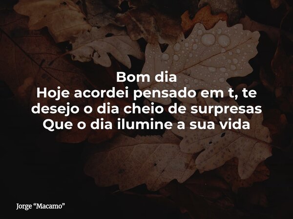 Bom dia Hoje acordei pensado em t, te desejo o dia cheio de surpresas Que o dia ilumine a sua vida... Frase de Jorge Macamo.