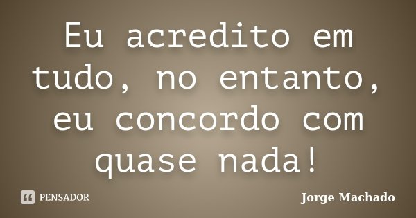 Eu acredito em tudo, no entanto, eu concordo com quase nada!... Frase de Jorge Machado.