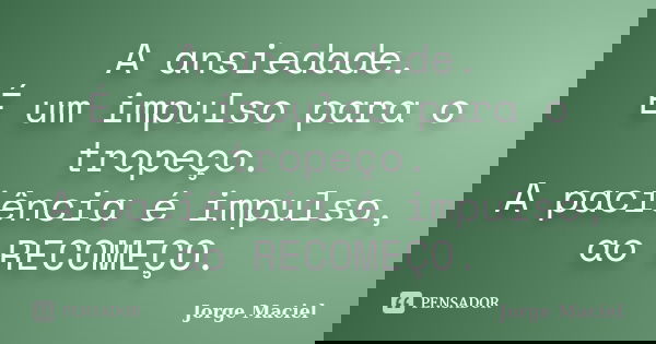 A ansiedade. É um impulso para o tropeço. A paciência é impulso, ao RECOMEÇO.... Frase de Jorge Maciel.