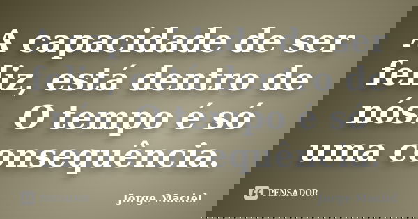 A capacidade de ser feliz, está dentro de nós. O tempo é só uma consequência.... Frase de Jorge Maciel.