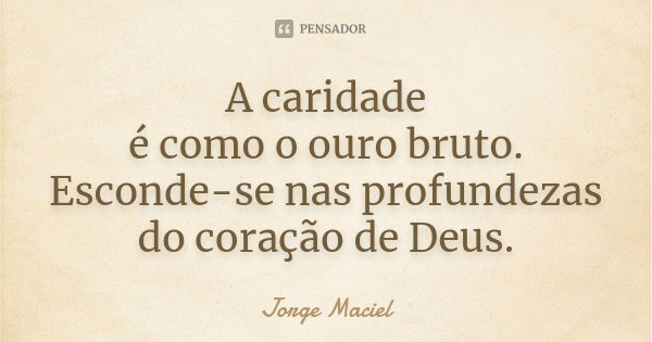 A caridade é como o ouro bruto. Esconde-se nas profundezas do coração de Deus.... Frase de Jorge Maciel.