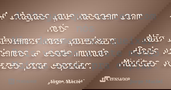 A chagas que nascem com nós Não devemos nos queixar. Pois viemos a este mundo Muitas vezes pra espiar.... Frase de Jorge Maciel.