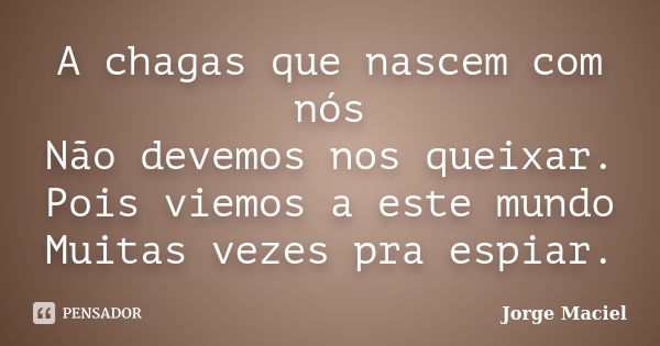 A chagas que nascem com nós Não devemos nos queixar. Pois viemos a este mundo Muitas vezes pra espiar.... Frase de Jorge Maciel.