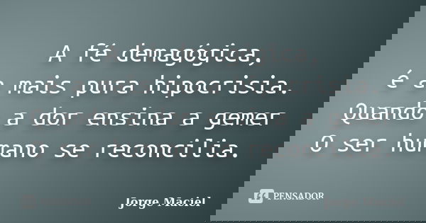 A fé demagógica, é a mais pura hipocrisia. Quando a dor ensina a gemer O ser humano se reconcilia.... Frase de Jorge Maciel.