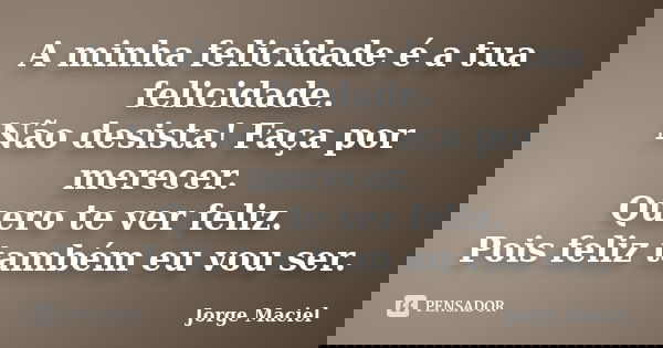 A minha felicidade é a tua felicidade. Não desista! Faça por merecer. Quero te ver feliz. Pois feliz também eu vou ser.... Frase de Jorge Maciel.
