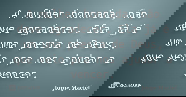 A mulher honrada, não deve agradecer. Ela já é um uma poesia de Deus, que veio pra nos ajudar a vencer.... Frase de Jorge Maciel.