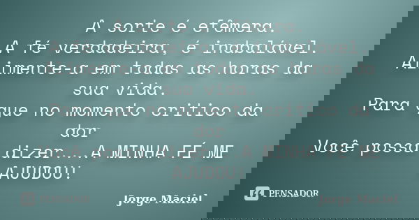 A sorte é efêmera. A fé verdadeira, é inabalável. Alimente-a em todas as horas da sua vida. Para que no momento critico da dor Você possa dizer...A MINHA FÉ ME ... Frase de Jorge Maciel.
