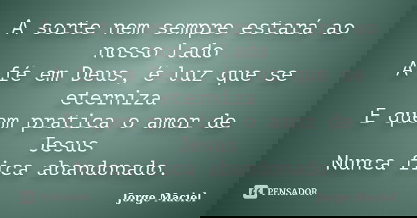 A sorte nem sempre estará ao nosso lado A fé em Deus, é luz que se eterniza E quem pratica o amor de Jesus Nunca fica abandonado.... Frase de Jorge Maciel.