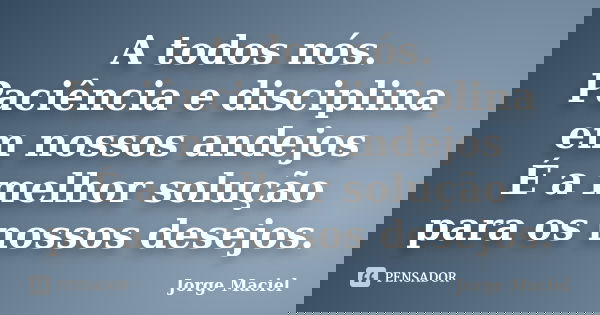 A todos nós. Paciência e disciplina em nossos andejos É a melhor solução para os nossos desejos.... Frase de Jorge Maciel.