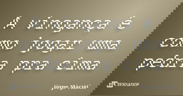 A vingança é como jogar uma pedra pra cima... Frase de Jorge Maciel.