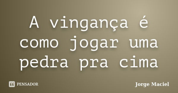 A vingança é como jogar uma pedra pra cima... Frase de Jorge Maciel.