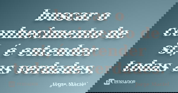 buscar o conhecimento de si, é entender todas as verdades.... Frase de Jorge Maciel.