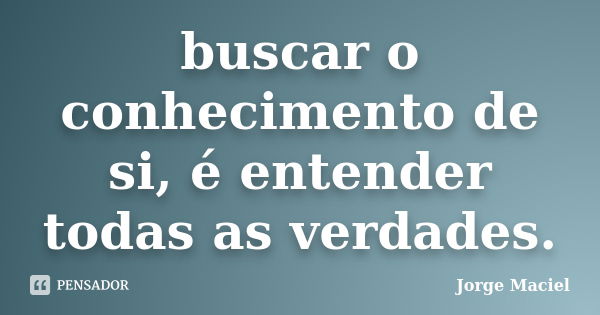 buscar o conhecimento de si, é entender todas as verdades.... Frase de Jorge Maciel.