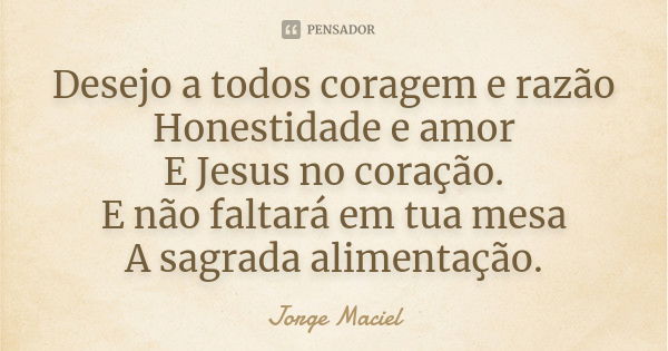 Desejo a todos coragem e razão Honestidade e amor E Jesus no coração. E não faltará em tua mesa A sagrada alimentação.... Frase de Jorge Maciel.