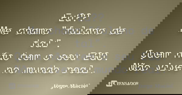 Eu?? Me chamo "fulano de tal". Quem não tem o seu EGO. Não vive no mundo real.... Frase de Jorge Maciel.