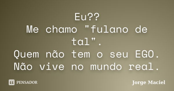 Eu?? Me chamo "fulano de tal". Quem não tem o seu EGO. Não vive no mundo real.... Frase de Jorge Maciel.