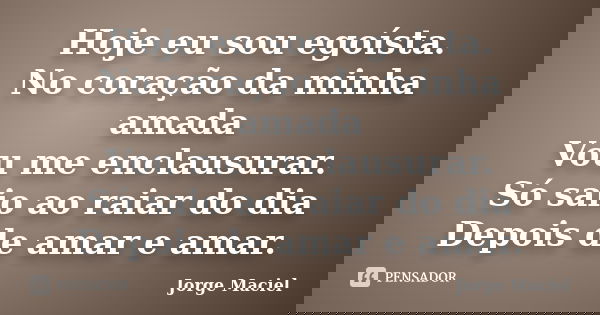 Hoje eu sou egoísta. No coração da minha amada Vou me enclausurar. Só saio ao raiar do dia Depois de amar e amar.... Frase de Jorge Maciel.