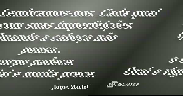 Lembramos-nos. Cada qual com suas imperfeições. Quando a cabeça não pensa.. o corpo padece. Orai e vigiai e muita prece.... Frase de Jorge Maciel.