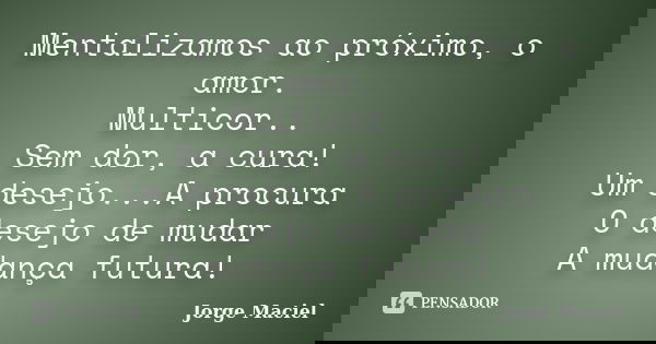 Mentalizamos ao próximo, o amor. Multicor.. Sem dor, a cura! Um desejo...A procura O desejo de mudar A mudança futura!... Frase de Jorge Maciel.