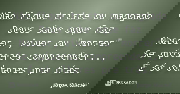 Não fique triste ou magoado Deus sabe oque faz Nascer, viver ou "morrer" Se quiseres compreender... É só olhares pra trás.... Frase de Jorge Maciel.