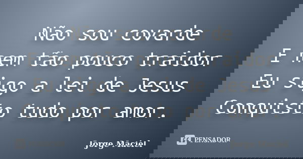 Não sou covarde E nem tão pouco traidor Eu sigo a lei de Jesus Conquisto tudo por amor.... Frase de Jorge Maciel.