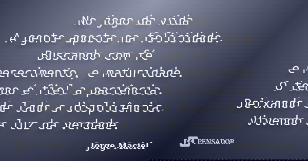 No jogo da vida A gente aposta na felicidade. Buscando com fé e merecimento, e maturidade. O tempo é fiel a paciência. Deixando de lado a displicência. Vivendo ... Frase de Jorge Maciel.