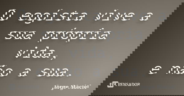 O egoísta vive a sua própria vida, e não a sua.... Frase de Jorge Maciel.