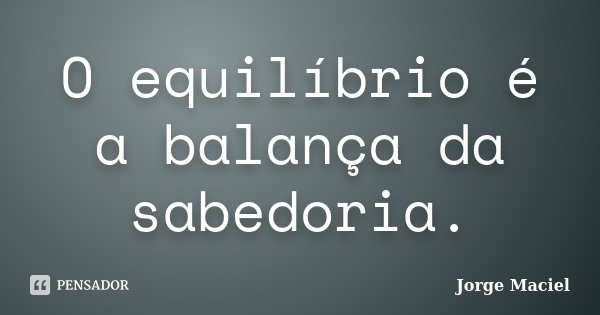 O equilíbrio é a balança da sabedoria.... Frase de Jorge Maciel.