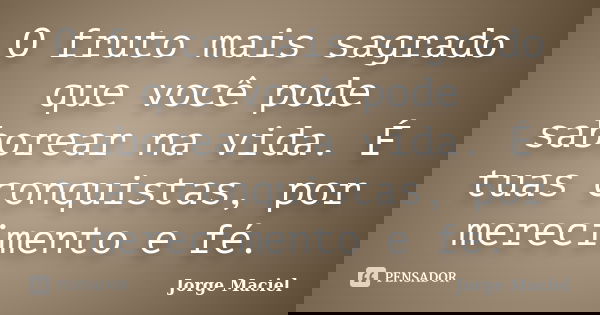 O fruto mais sagrado que você pode saborear na vida. É tuas conquistas, por merecimento e fé.... Frase de Jorge Maciel.