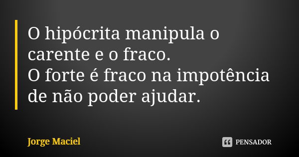 O hipócrita manipula o carente e o fraco. O forte é fraco na impotência de não poder ajudar.... Frase de Jorge Maciel.