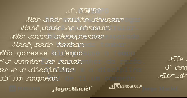 O TEMPO Não ande muito devagar Você pode se atrasar. Não corra desesperado Você pode tombar. Não apresse o tempo Ele é o senhor da razão. O tempo e a disciplina... Frase de Jorge Maciel.