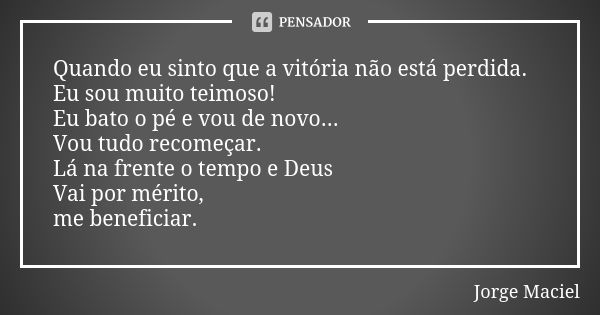 Quando eu sinto que a vitória não está perdida. Eu sou muito teimoso! Eu bato o pé e vou de novo... Vou tudo recomeçar. Lá na frente o tempo e Deus Vai por méri... Frase de Jorge Maciel.