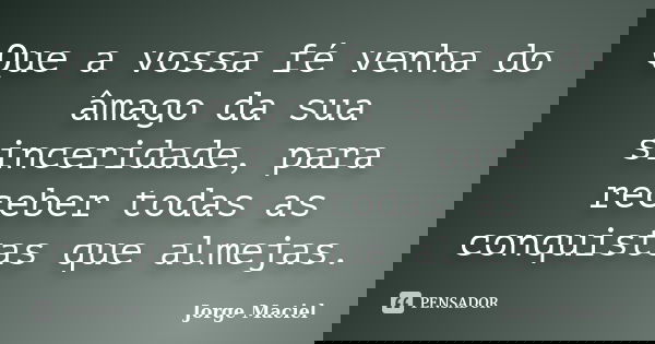 Que a vossa fé venha do âmago da sua sinceridade, para receber todas as conquistas que almejas.... Frase de Jorge Maciel.
