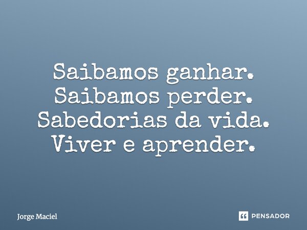 Saibamos ganhar. Saibamos perder. Sabedorias da vida. Viver e aprender.... Frase de Jorge Maciel.