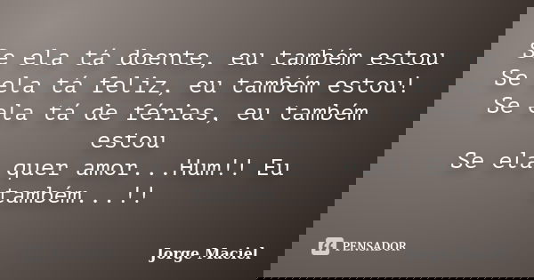 Se ela tá doente, eu também estou Se ela tá feliz, eu também estou! Se ela tá de férias, eu também estou Se ela quer amor...Hum!! Eu também...!!... Frase de Jorge Maciel.