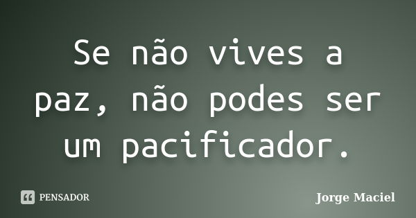 Se não vives a paz, não podes ser um pacificador.... Frase de Jorge Maciel.