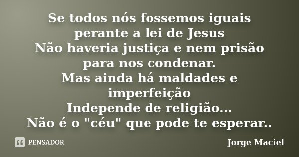 Se todos nós fossemos iguais perante a lei de Jesus Não haveria justiça e nem prisão para nos condenar. Mas ainda há maldades e imperfeição Independe de religiã... Frase de Jorge Maciel.