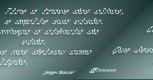 Tire a trave dos olhos, e amplie sua visão. Conheça a ciência da vida. Que Jesus nos deixou como lição.... Frase de Jorge Maciel.