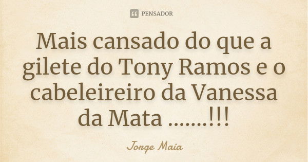 Mais cansado do que a gilete do Tony Ramos e o cabeleireiro da Vanessa da Mata .......!!!... Frase de Jorge Maia.