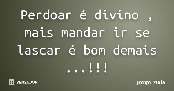 Perdoar é divino , mais mandar ir se lascar é bom demais ...!!!... Frase de Jorge Maia.