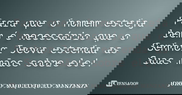 Para que o homem esteja bem é necessário que o Senhor Jeova estenda as Suas mãos sobre ele!... Frase de JORGE MAQUELEQUELE MANZANZA.