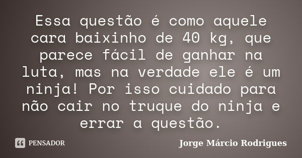 Essa questão é como aquele cara baixinho de 40 kg, que parece fácil de ganhar na luta, mas na verdade ele é um ninja! Por isso cuidado para não cair no truque d... Frase de Jorge Márcio Rodrigues.