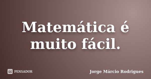 Matemática é muito fácil.... Frase de Jorge Márcio Rodrigues.