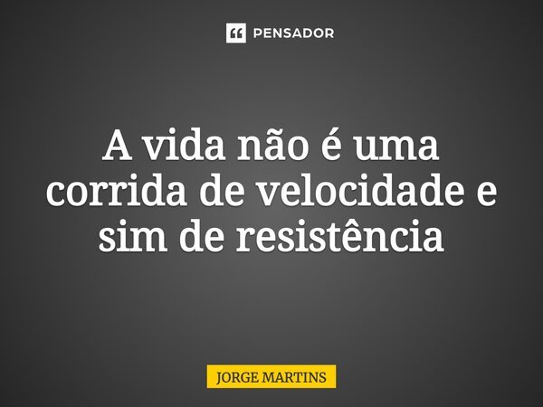 A vida não é uma corrida de velocidade e sim de resistência... Frase de Jorge Martins.
