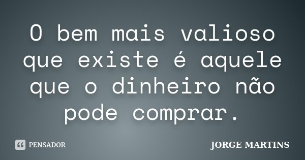 O bem mais valioso que existe é aquele que o dinheiro não pode comprar.... Frase de Jorge Martins.