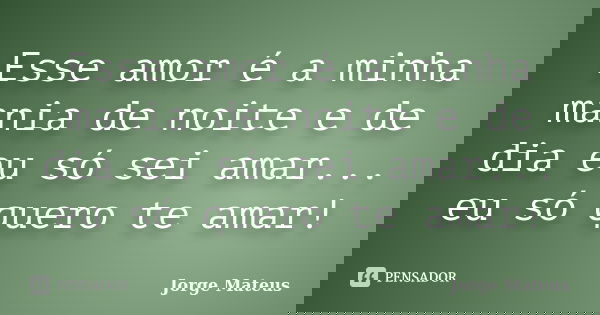 Esse amor é a minha mania de noite e de dia eu só sei amar... eu só quero te amar!... Frase de Jorge  Mateus.