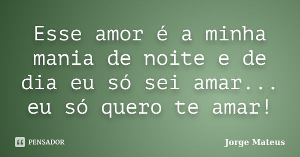 Esse amor é a minha mania de noite e de dia eu só sei amar... eu só quero te amar!... Frase de Jorge  Mateus.