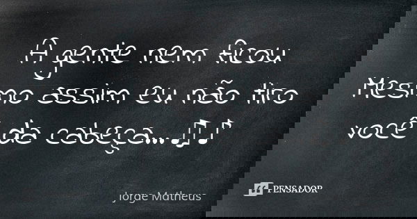 A gente nem ficou Mesmo assim eu não tiro você da cabeça...♫♪... Frase de Jorge  Matheus.